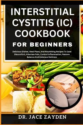 Interstitial Cystitis (IC) Cookbook for Beginners: Delicious Dishes, Meal Plans, And Nourishing Recipes To Ease Discomfort, Alleviate Pain, Control Inflammation, Restore Balance And Embrace Wellness book