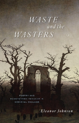 Waste and the Wasters: Poetry and Ecosystemic Thought in Medieval England by Eleanor Johnson