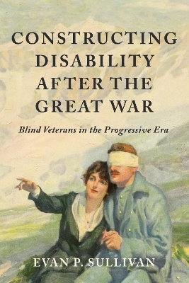 Constructing Disability after the Great War: Blind Veterans in the Progressive Era by Evan P. Sullivan