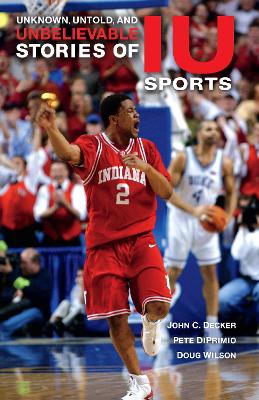 Unknown, Untold, and Unbelievable Stories of IU Sports by John C. Decker