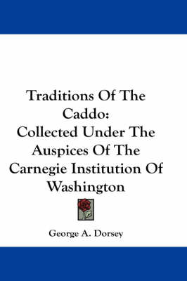 Traditions Of The Caddo: Collected Under The Auspices Of The Carnegie Institution Of Washington by George a Dorsey