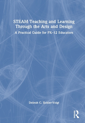 STEAM Teaching and Learning Through the Arts and Design: A Practical Guide for PK–12 Educators by Debrah C. Sickler-Voigt