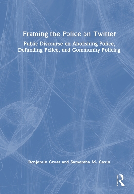 Framing the Police on Twitter: Public Discourse on Abolishing Police, Defunding Police, and Community Policing by Benjamin Gross