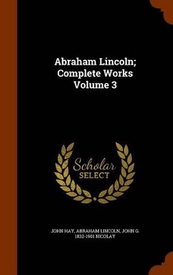 Abraham Lincoln; Complete Works Volume 3 by John Hay