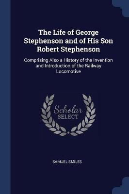 Life of George Stephenson and of His Son Robert Stephenson by Samuel Smiles