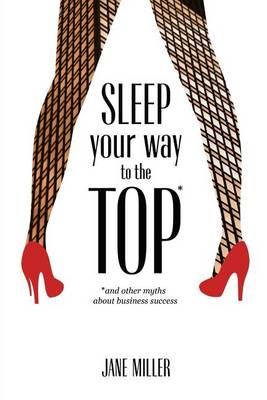 Sleep Your Way to the Top: and other myths about business success by Jane Miller