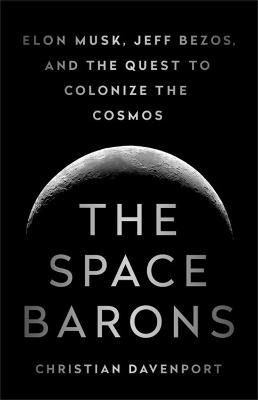 The The Space Barons: Elon Musk, Jeff Bezos, and the Quest to Colonize the Cosmos by Christian Davenport