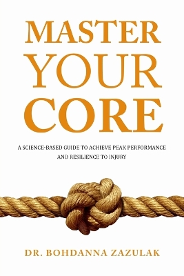 Master Your Core: A Science-Based Guide to Achieve Peak Performance and Resilience to Injury by Bohdanna Zazulak