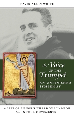 The Voice of the Trumpet: A Life of Bishop Richard Williamson in Four Movements book