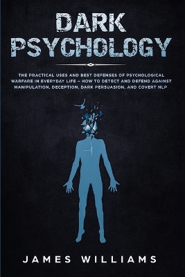 Dark Psychology: The Practical Uses and Best Defenses of Psychological Warfare in Everyday Life - How to Detect and Defend Against Manipulation, Deception, Dark Persuasion, and Covert NLP by James W Williams