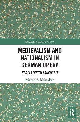 Medievalism and Nationalism in German Opera: Euryanthe to Lohengrin by Michael S. Richardson
