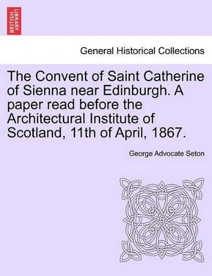 The Convent of Saint Catherine of Sienna Near Edinburgh. a Paper Read Before the Architectural Institute of Scotland, 11th of April, 1867. book