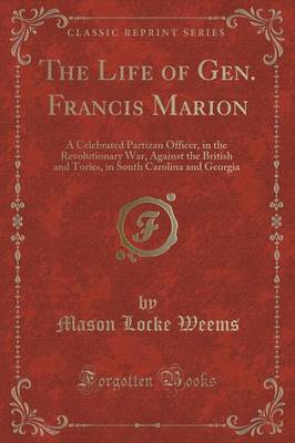 The Life of Gen. Francis Marion: A Celebrated Partizan Officer, in the Revolutionary War, Against the British and Tories, in South Carolina and Georgia (Classic Reprint) by Mason Locke Weems