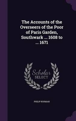 The The Accounts of the Overseers of the Poor of Paris Garden, Southwark ... 1608 to ... 1671 by Philip Norman