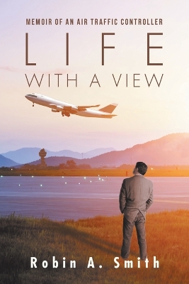 Life with a View: Memoir of an Air Traffic Controller by Robin A Smith