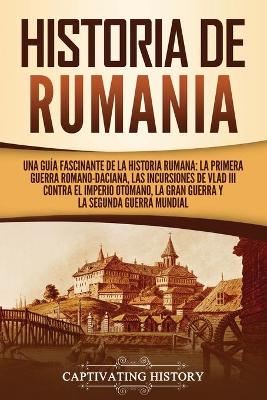 Historia de Rumania: Una guía fascinante de la historia rumana: La Primera Guerra Romano-Daciana, las incursiones de Vlad III contra el Imperio Otomano, la Gran Guerra y la Segunda Guerra Mundial by Captivating History