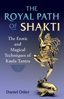 The Royal Path of Shakti: The Erotic and Magical Techniques of Kaula Tantra book