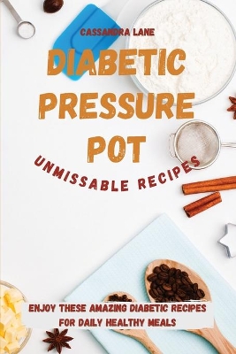 Diabetic Pressure Pot Unmissable Recipes: Enjoy These Amazing Diabetic Recipes for Daily Healthy Meals by Cassandra Lane