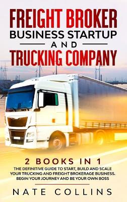 Freight Broker Business Startup and Trucking Company: 2 books in 1 The Definitive Guide to Start, Build and Scale your Тruсkіng аnd Frеіght Вrоkеrаgе Вuѕіnеѕѕ. Begin уоur Journey and Be у book