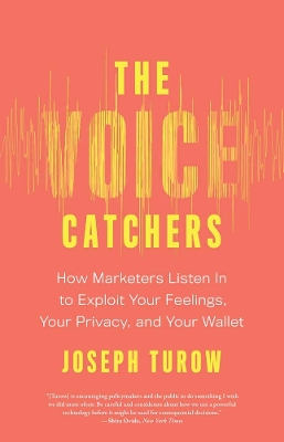 The Voice Catchers: How Marketers Listen In to Exploit Your Feelings, Your Privacy, and Your Wallet by Joseph Turow