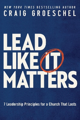 Lead Like It Matters: 7 Leadership Principles for a Church That Lasts by Craig Groeschel