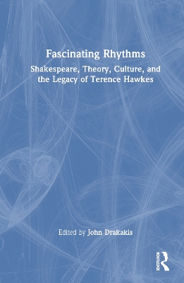 Fascinating Rhythms: Shakespeare, Theory, Culture, and the Legacy of Terence Hawkes by John Drakakis