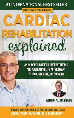 Cardiac Rehabilitation Explained: An in-Depth Guide to Understanding and Navigating Life after Heart Attack, Stenting, or Surgery by Warrick Bishop