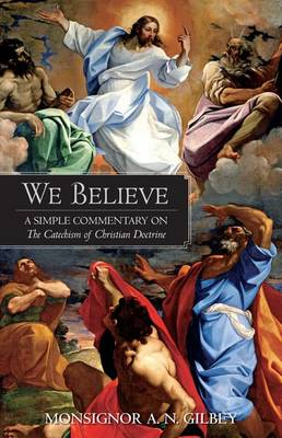 We Believe: A Simple Commentary on the Catechism of Christian Doctrine Approved by the Archbishops and Bishops of England and Wales by A. N. Gilbey