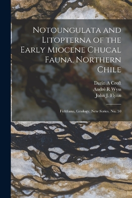 Notoungulata and Litopterna of the Early Miocene Chucal Fauna, Northern Chile: Fieldiana, Geology, new series, no. 50 by André R Wyss