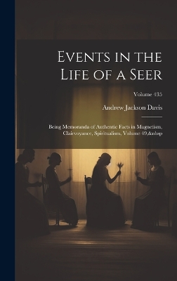 Events in the Life of a Seer: Being Memoranda of Authentic Facts in Magnetism, Clairvoyance, Spiritualism, Volume 49; Volume 435 by Andrew Jackson Davis