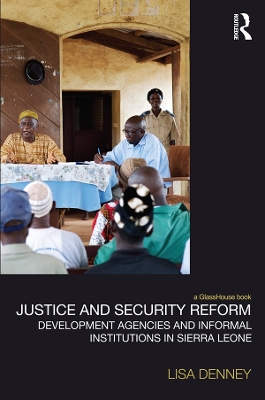 Justice and Security Reform: Development Agencies and Informal Institutions in Sierra Leone by Lisa Denney