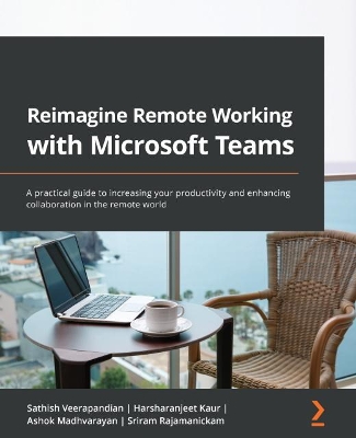 Reimagine Remote Working with Microsoft Teams: A practical guide to increasing your productivity and enhancing collaboration in the remote world by Sathish Veerapandian