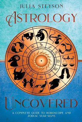 Astrology Uncovered: A Guide To Horoscopes And Zodiac Signs book