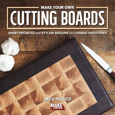 Make Your Own Cutting Boards: Smart Projects & Stylish Designs for a Hands-On Kitchen book