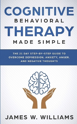 Cognitive Behavioral Therapy: Made Simple - The 21 Day Step by Step Guide to Overcoming Depression, Anxiety, Anger, and Negative Thoughts (Practical Emotional Intelligence) by James W Williams