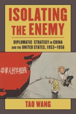 Isolating the Enemy: Diplomatic Strategy in China and the United States, 1953–1956 by Tao Wang