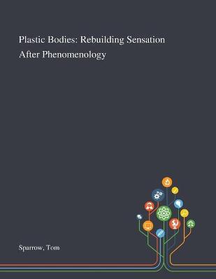 Plastic Bodies: Rebuilding Sensation After Phenomenology by Tom Sparrow
