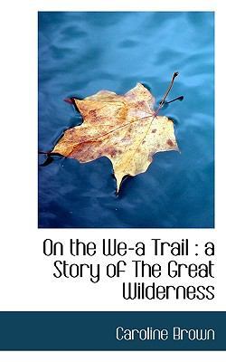 On the We-A Trail: A Story of the Great Wilderness by Caroline Brown