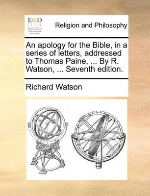 An Apology for the Bible, in a Series of Letters, Addressed to Thomas Paine, ... by R. Watson, ... Seventh Edition. by Richard Watson