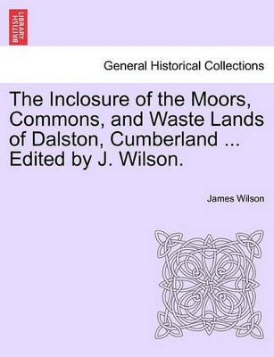 The Inclosure of the Moors, Commons, and Waste Lands of Dalston, Cumberland ... Edited by J. Wilson. book