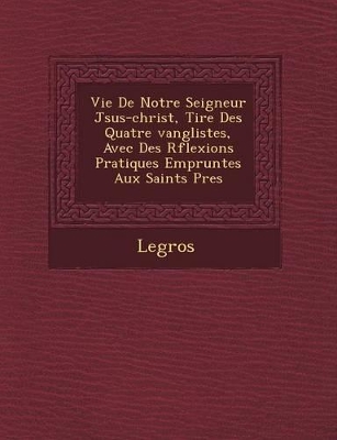 Vie de Notre Seigneur J Sus-Christ, Tir E Des Quatre Vang Listes, Avec Des R Flexions Pratiques Emprunt Es Aux Saints P Res book