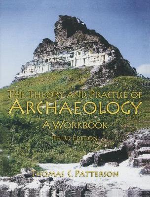 Theory and Practice of Archaeology: A Workbook by Thomas C. Patterson