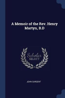 Memoir of the REV. Henry Martyn, B.D by John Sargent