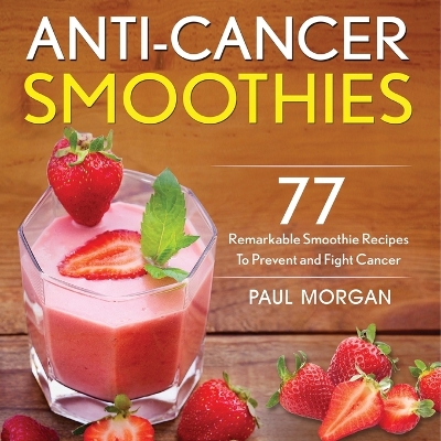 Anti-Cancer Smoothies: 77 Remarkable Smoothie Recipes to Prevent and Fight Cancer book