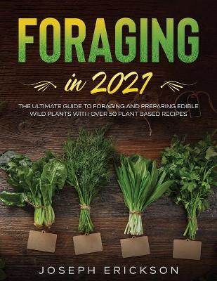 Foraging in 2021: The Ultimate Guide to Foraging and Preparing Edible Wild Plants With Over 50 Plant Based Recipes book