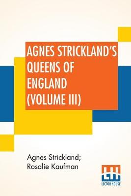 Agnes Strickland's Queens Of England (Volume III): Stories Of The Lives Of The Queens Of England Compiled From Agnes Strickland, For Young People In Three Volumes, Vol. III. Of III, Abridged book