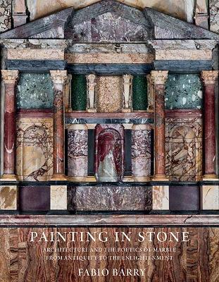 Painting in Stone: Architecture and the Poetics of Marble from Antiquity to the Enlightenment by Fabio Barry