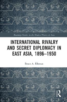 International Rivalry and Secret Diplomacy in East Asia, 1896-1950 by Bruce Elleman