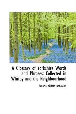 A A Glossary of Yorkshire Words and Phrases: Collected in Whitby and the Neighbourhood by Francis Kildale Robinson