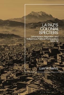 La Paz's Colonial Specters: Urbanization, Migration, and Indigenous Political Participation, 1900-52 book